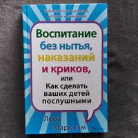 Лора Маркхэм. Воспитание без нытья, наказаний и криков, или Как сделать ваших детей послушными